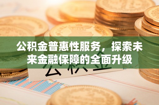 揭西公积金普惠性服务，探索未来金融保障的全面升级