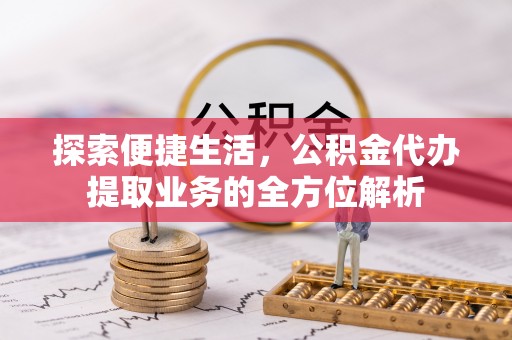 揭西探索便捷生活，公积金代办提取业务的全方位解析