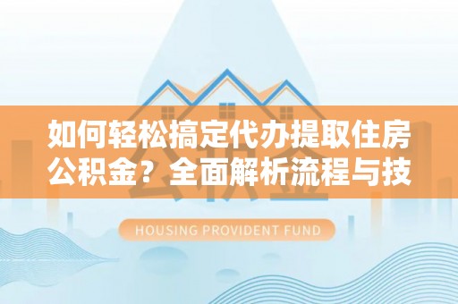 揭西如何轻松搞定代办提取住房公积金？全面解析流程与技巧