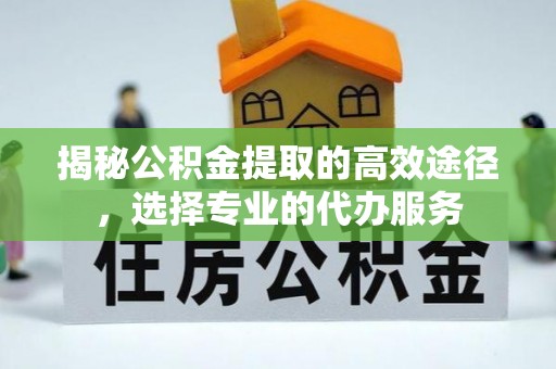 揭西揭秘公积金提取的高效途径，选择专业的代办服务