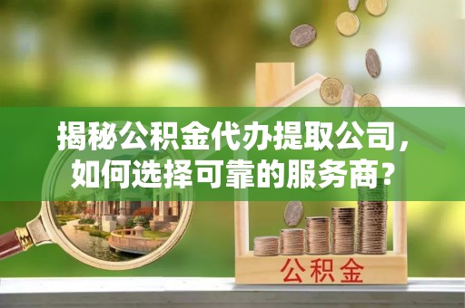 揭西揭秘公积金代办提取公司，如何选择可靠的服务商？