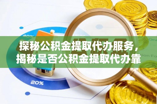 揭西探秘公积金提取代办服务，揭秘是否公积金提取代办靠谱吗？