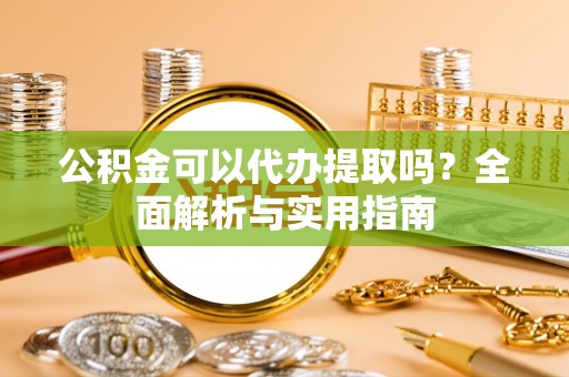 揭西公积金可以代办提取吗？全面解析与实用指南
