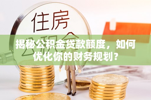 揭西揭秘公积金贷款额度，如何优化你的财务规划？