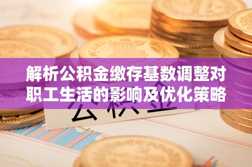 揭西解析公积金缴存基数调整对职工生活的影响及优化策略
