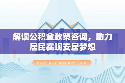 揭西解读公积金政策咨询，助力居民实现安居梦想