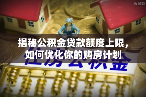 揭西揭秘公积金贷款额度上限，如何优化你的购房计划