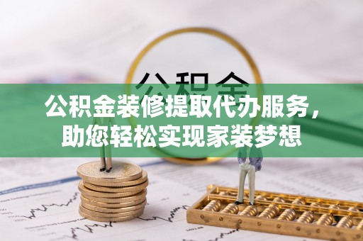 揭西公积金装修提取代办服务，助您轻松实现家装梦想