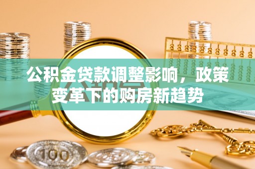 揭西公积金贷款调整影响，政策变革下的购房新趋势