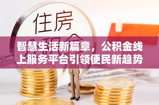 揭西智慧生活新篇章，公积金线上服务平台引领便民新趋势