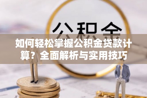 揭西如何轻松掌握公积金贷款计算？全面解析与实用技巧