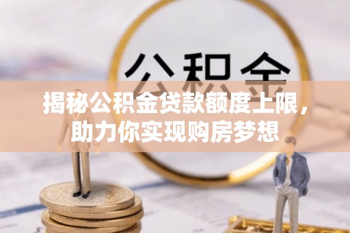 揭西揭秘公积金贷款额度上限，助力你实现购房梦想