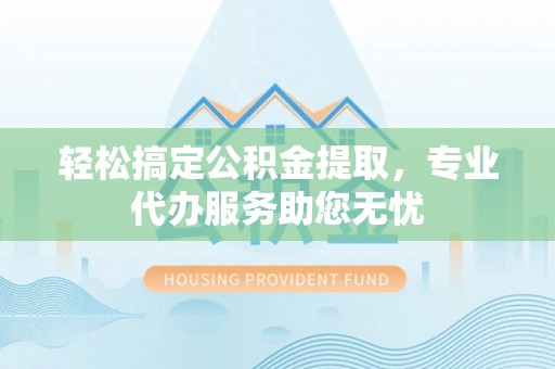 揭西轻松搞定公积金提取，专业代办服务助您无忧