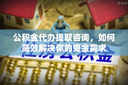 揭西公积金代办提取咨询，如何高效解决你的资金需求