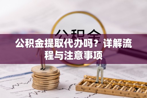 揭西公积金提取代办吗？详解流程与注意事项