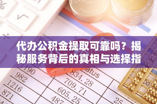 揭西代办公积金提取可靠吗？揭秘服务背后的真相与选择指南