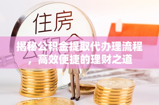 揭西揭秘公积金提取代办理流程，高效便捷的理财之道