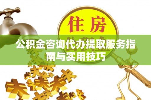 揭西公积金咨询代办提取服务指南与实用技巧