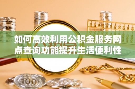 揭西如何高效利用公积金服务网点查询功能提升生活便利性