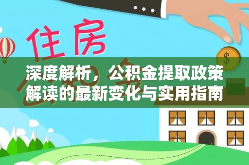 揭西深度解析，公积金提取政策解读的最新变化与实用指南