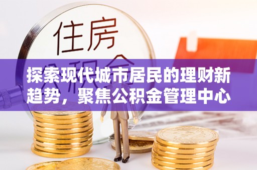 揭西探索现代城市居民的理财新趋势，聚焦公积金管理中心的服务创新