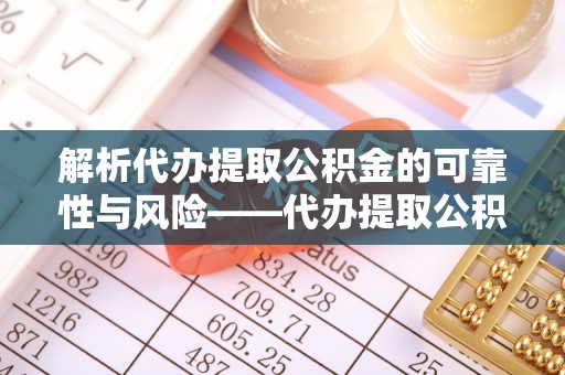 揭西解析代办提取公积金的可靠性与风险——代办提取公积金靠谱吗