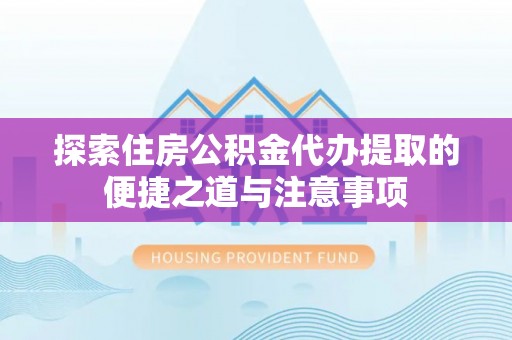 揭西探索住房公积金代办提取的便捷之道与注意事项