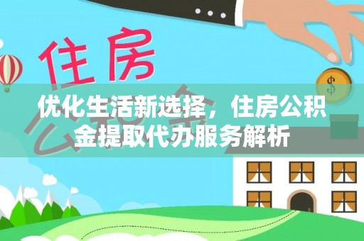 揭西优化生活新选择，住房公积金提取代办服务解析