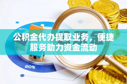 揭西公积金代办提取业务，便捷服务助力资金流动