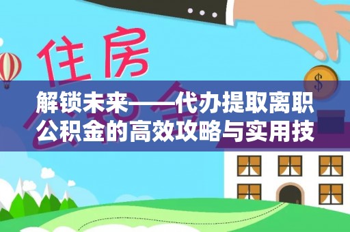 揭西解锁未来——代办提取离职公积金的高效攻略与实用技巧