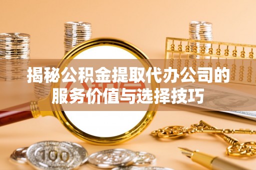 揭西揭秘公积金提取代办公司的服务价值与选择技巧