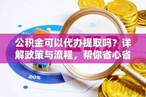 揭西公积金可以代办提取吗？详解政策与流程，帮你省心省力