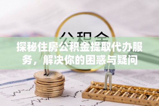 揭西探秘住房公积金提取代办服务，解决你的困惑与疑问