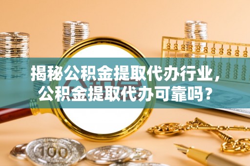 揭西揭秘公积金提取代办行业，公积金提取代办可靠吗？