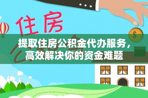 揭西提取住房公积金代办服务，高效解决你的资金难题