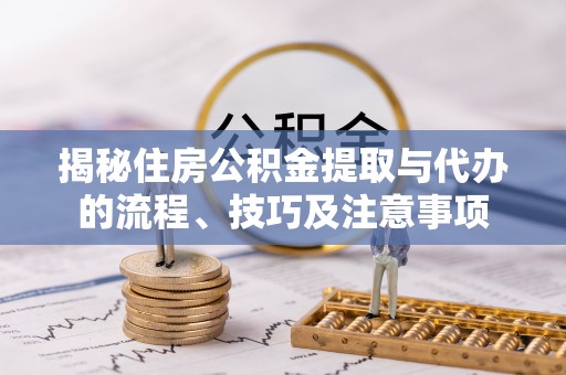 揭西揭秘住房公积金提取与代办的流程、技巧及注意事项