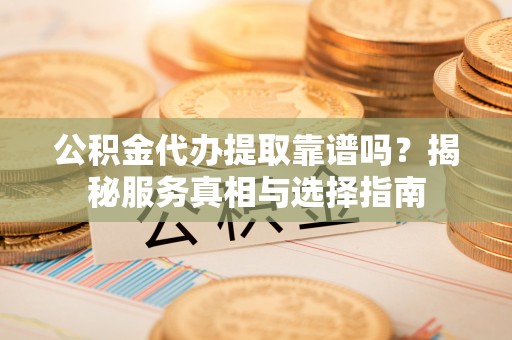 揭西公积金代办提取靠谱吗？揭秘服务真相与选择指南
