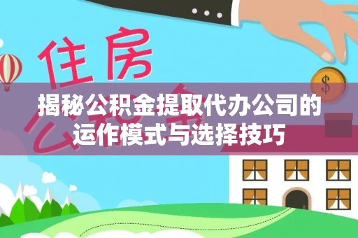 揭西揭秘公积金提取代办公司的运作模式与选择技巧