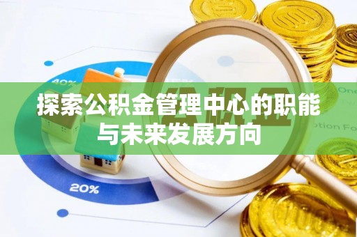 揭西探索公积金管理中心的职能与未来发展方向