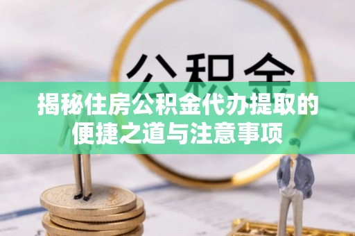 揭西揭秘住房公积金代办提取的便捷之道与注意事项