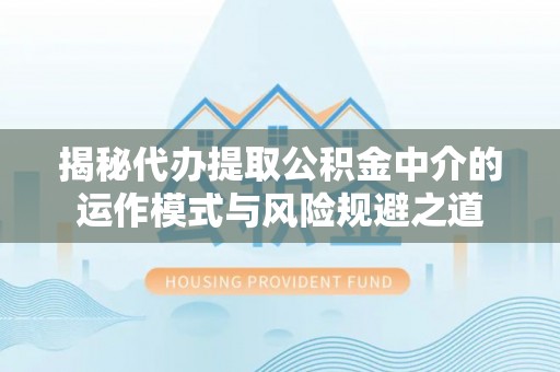 揭西揭秘代办提取公积金中介的运作模式与风险规避之道