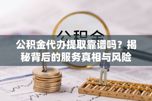 揭西公积金代办提取靠谱吗？揭秘背后的服务真相与风险