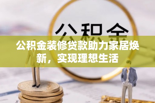 揭西公积金装修贷款助力家居焕新，实现理想生活