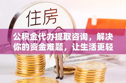 揭西公积金代办提取咨询，解决你的资金难题，让生活更轻松