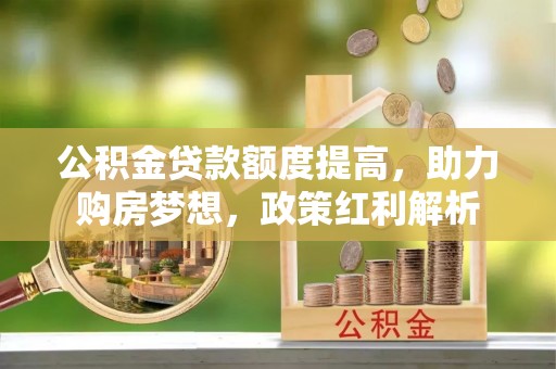 揭西公积金贷款额度提高，助力购房梦想，政策红利解析