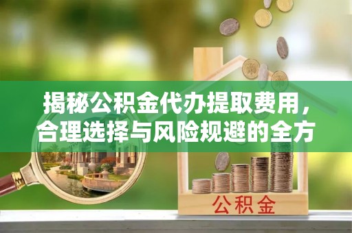 揭西揭秘公积金代办提取费用，合理选择与风险规避的全方位解析