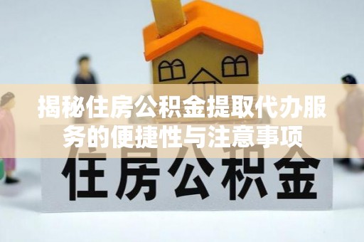 揭西揭秘住房公积金提取代办服务的便捷性与注意事项