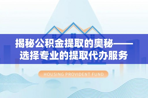 揭西揭秘公积金提取的奥秘——选择专业的提取代办服务