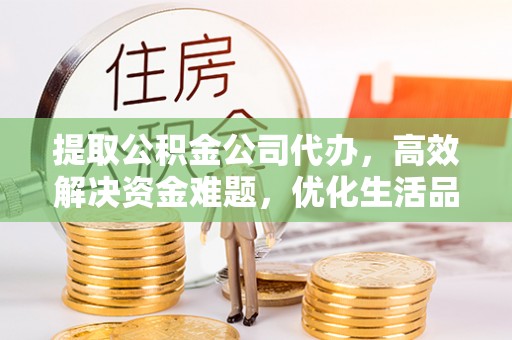 揭西提取公积金公司代办，高效解决资金难题，优化生活品质