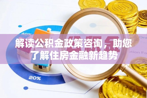 揭西解读公积金政策咨询，助您了解住房金融新趋势